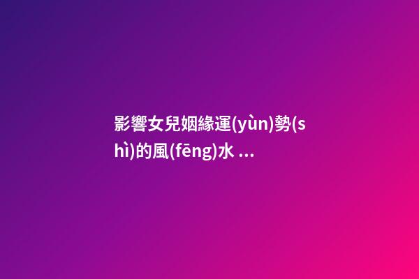 影響女兒姻緣運(yùn)勢(shì)的風(fēng)水 補(bǔ)足氣血感情順